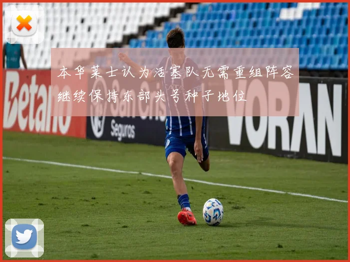 本华莱士认为活塞队无需重组阵容继续保持东部头号种子地位