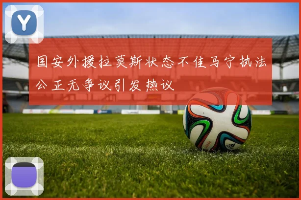 国安外援拉莫斯状态不佳马宁执法公正无争议引发热议