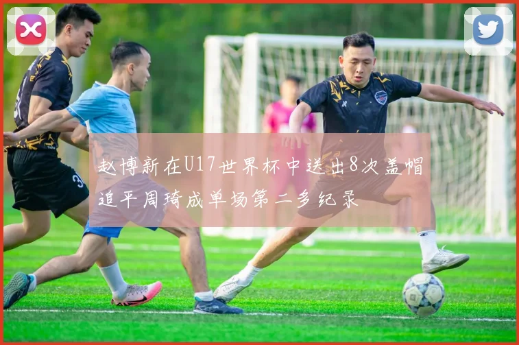 赵博新在U17世界杯中送出8次盖帽追平周琦成单场第二多纪录