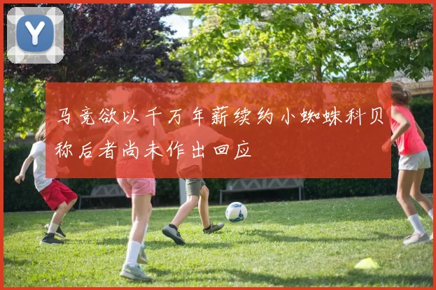 马竞欲以千万年薪续约小蜘蛛科贝称后者尚未作出回应