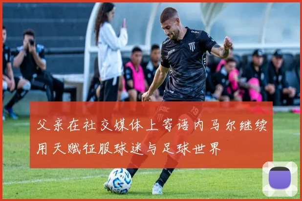 父亲在社交媒体上寄语内马尔继续用天赋征服球迷与足球世界