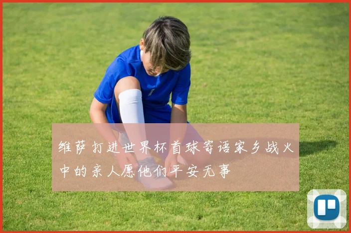 维萨打进世界杯首球寄语家乡战火中的亲人愿他们平安无事