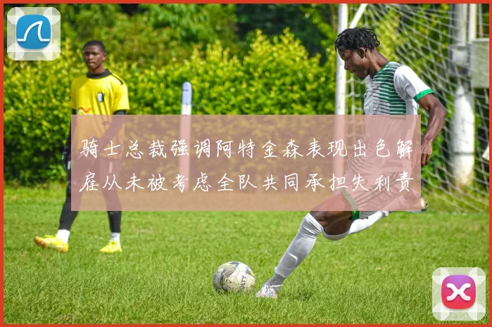 骑士总裁强调阿特金森表现出色解雇从未被考虑全队共同承担失利责任