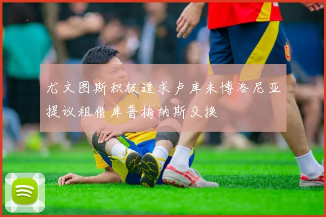 尤文图斯积极追求卢库米博洛尼亚提议租借库普梅纳斯交换