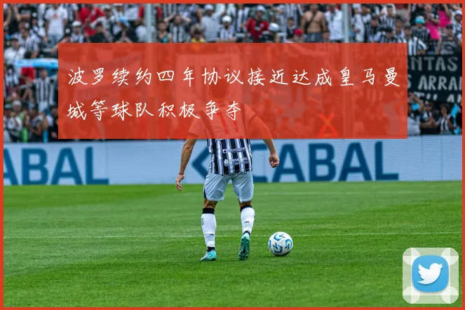 波罗续约四年协议接近达成皇马曼城等球队积极争夺