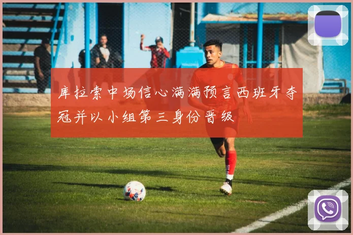 库拉索中场信心满满预言西班牙夺冠并以小组第三身份晋级