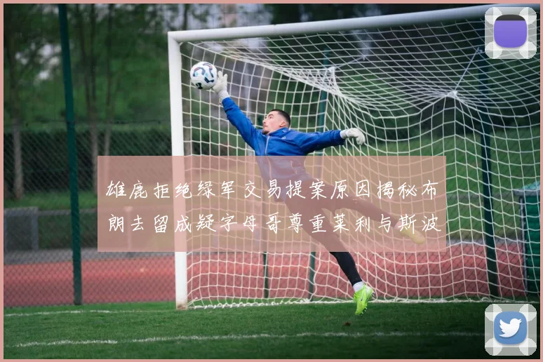 雄鹿拒绝绿军交易提案原因揭秘布朗去留成疑字母哥尊重莱利与斯波教练