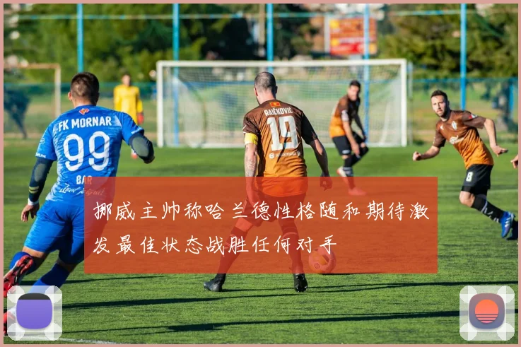 挪威主帅称哈兰德性格随和期待激发最佳状态战胜任何对手