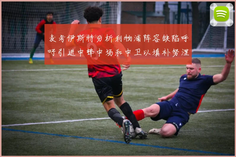 麦考伊斯特分析利物浦阵容缺陷呼吁引进中锋中场和中卫以填补努涅斯空缺