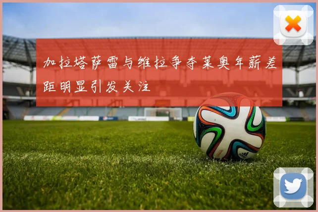 加拉塔萨雷与维拉争夺莱奥年薪差距明显引发关注