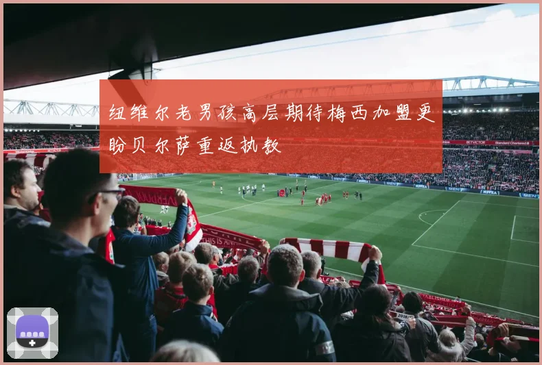 纽维尔老男孩高层期待梅西加盟更盼贝尔萨重返执教