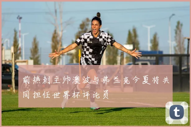 前热刺主帅澳波与弗兰克今夏将共同担任世界杯评论员