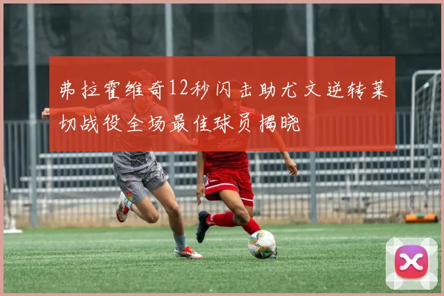 弗拉霍维奇12秒闪击助尤文逆转莱切战役全场最佳球员揭晓