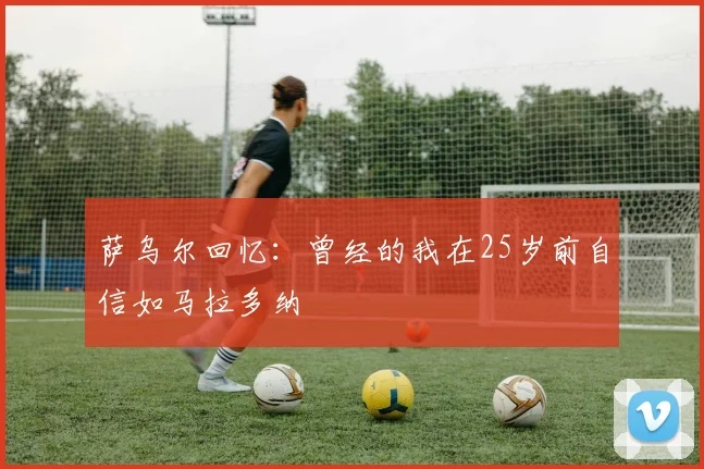 萨乌尔回忆：曾经的我在25岁前自信如马拉多纳