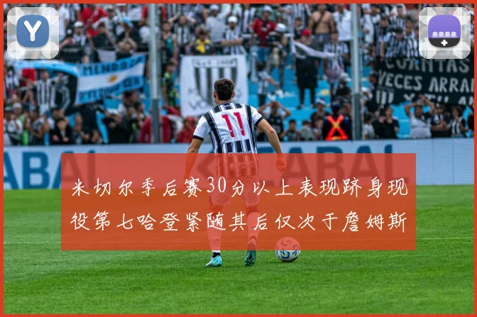 米切尔季后赛30分以上表现跻身现役第七哈登紧随其后仅次于詹姆斯杜兰特库里