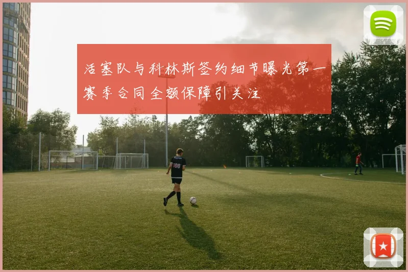 活塞队与科林斯签约细节曝光第一赛季合同全额保障引关注