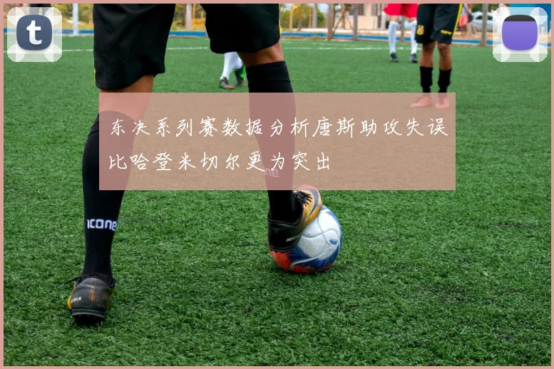 东决系列赛数据分析唐斯助攻失误比哈登米切尔更为突出