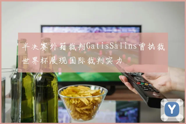 半决赛外籍裁判GatisSalins曾执裁世界杯展现国际裁判实力