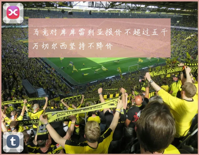 马竞对库库雷利亚报价不超过五千万切尔西坚持不降价