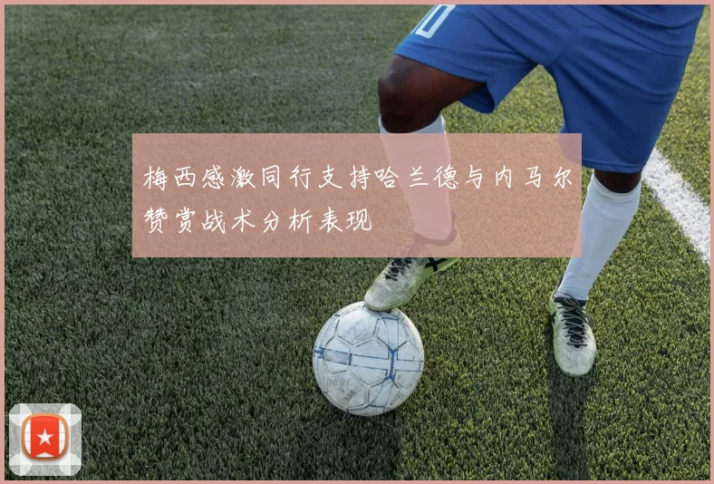 梅西感激同行支持哈兰德与内马尔赞赏战术分析表现