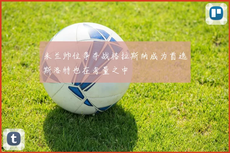 米兰帅位争夺战格拉斯纳成为首选斯洛特也在考量之中