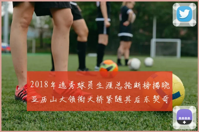 2018年选秀球员生涯总抢断榜揭晓亚历山大领衔大桥紧随其后东契奇位列第三