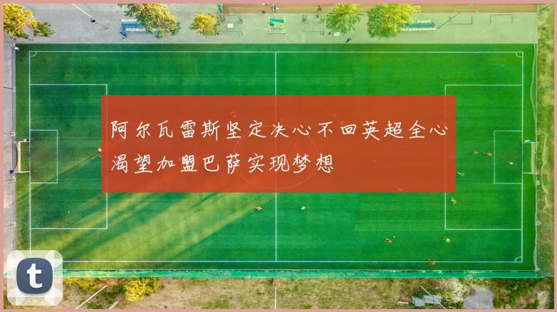 阿尔瓦雷斯坚定决心不回英超全心渴望加盟巴萨实现梦想